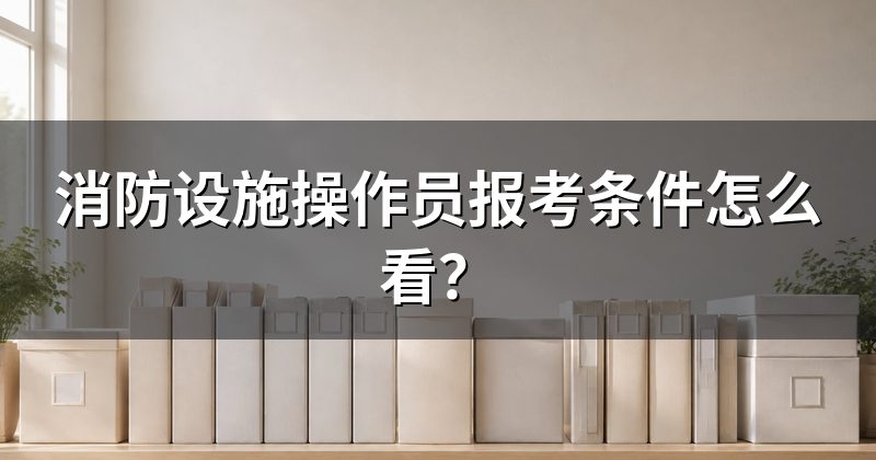 消防设施操作员报考条件怎么看?