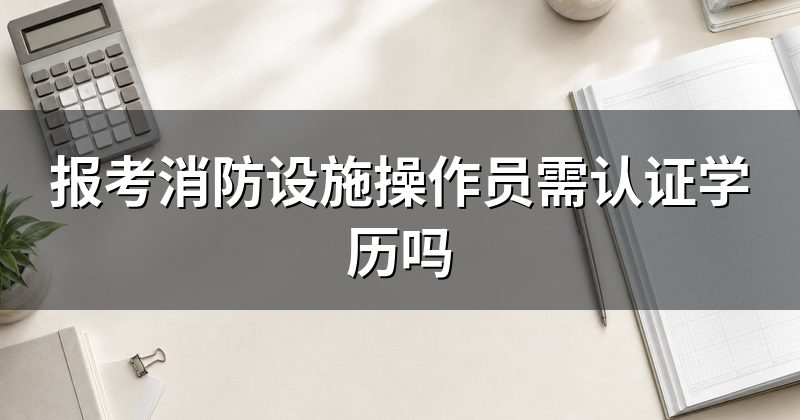 报考消防设施操作员需认证学历吗