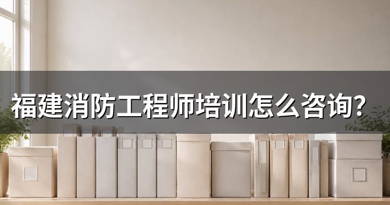 福建消防工程师培训怎么咨询?