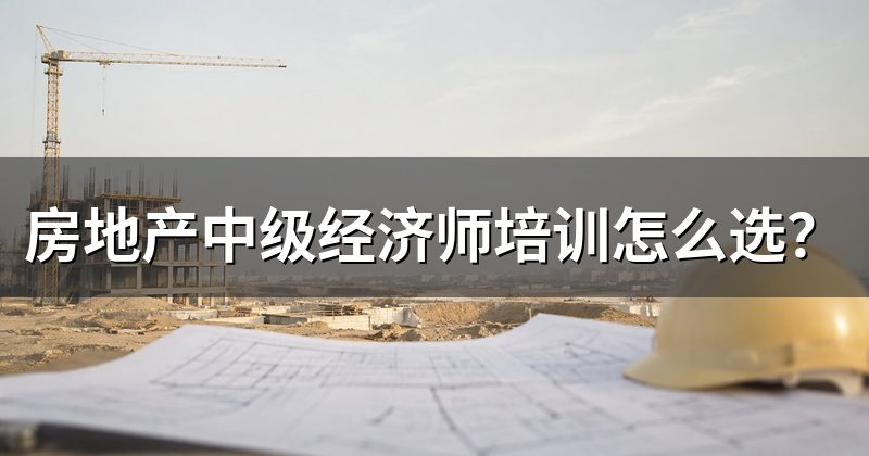房地产中级经济师培训怎么选?
