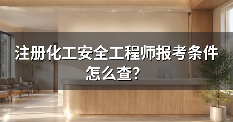 注册化工安全工程师报考条件怎么查?