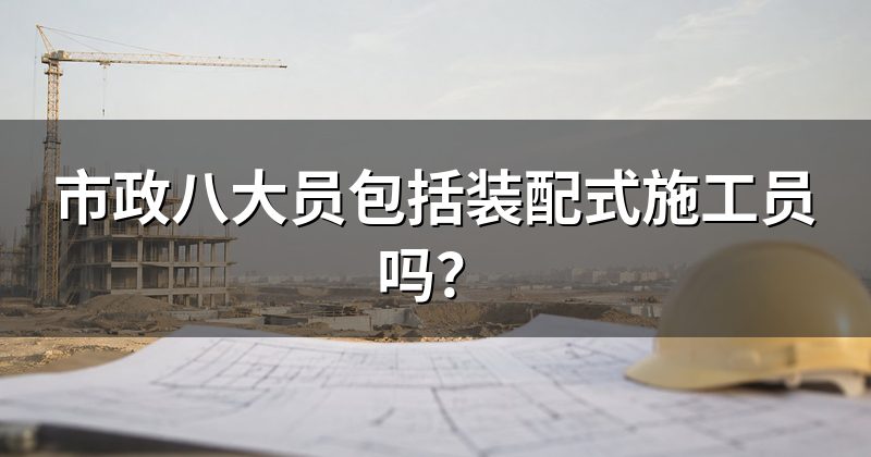 市政八大员包括装配式施工员吗?