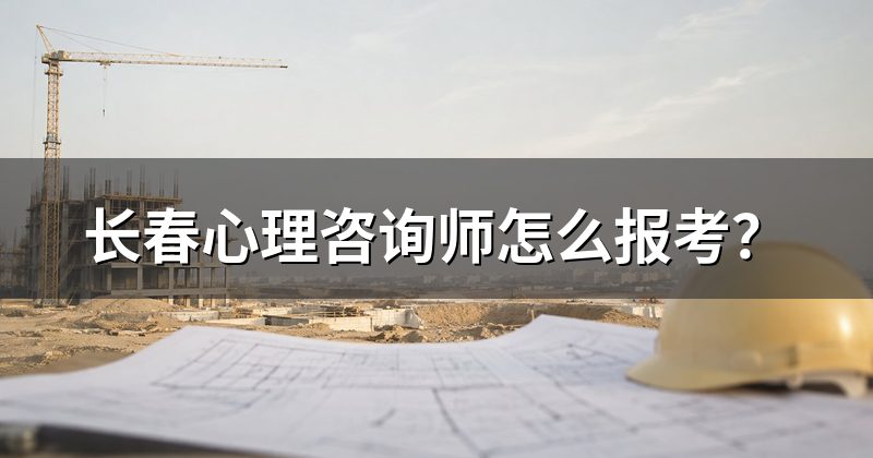 长春心理咨询师怎么报考?