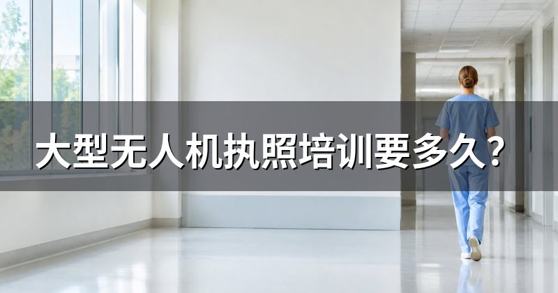大型无人机执照培训要多久？