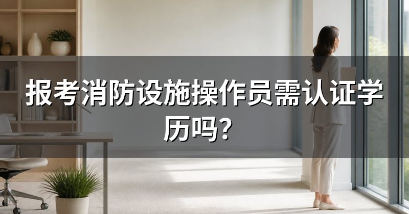 报考消防设施操作员需认证学历吗？