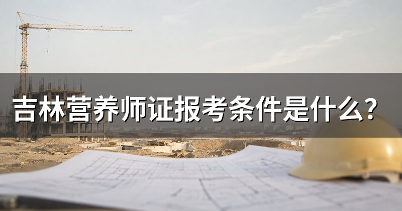 吉林营养师证报考条件是什么？