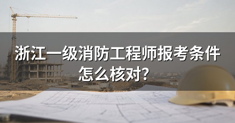 浙江一级消防工程师报考条件怎么核对?
