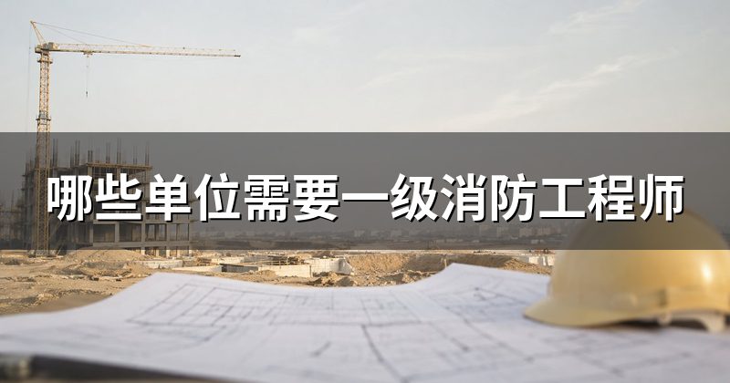 哪些单位需要一级消防工程师
