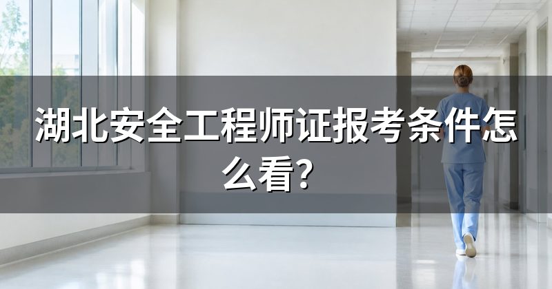 湖北安全工程师证报考条件怎么看?