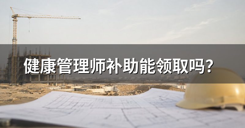 健康管理师补助能领取吗?