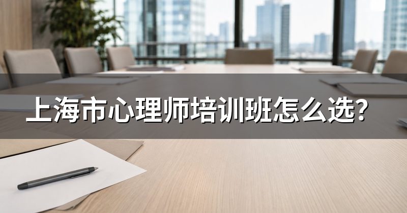 上海市心理师培训班怎么选?