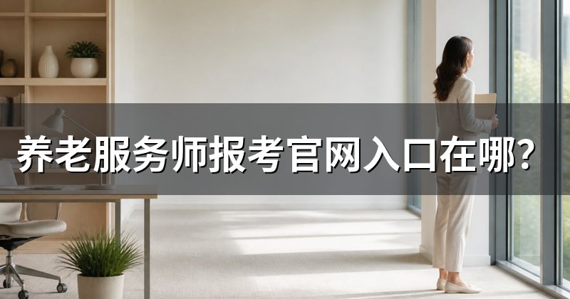 养老服务师报考官网入口在哪?