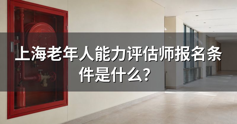 上海老年人能力评估师报名条件是什么？