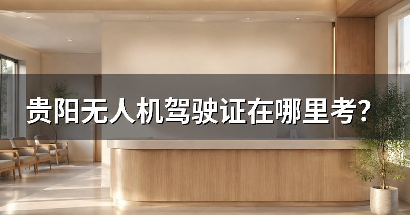 贵阳无人机驾驶证在哪里考?