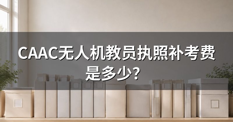 CAAC无人机教员执照补考费是多少?