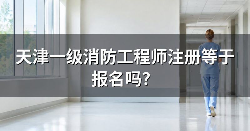 天津一级消防工程师注册等于报名吗？