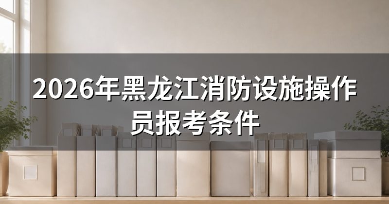 2026年黑龙江消防设施操作员报考条件
