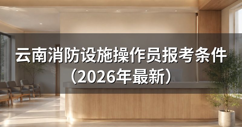 云南消防设施操作员报考条件(2026年最新)