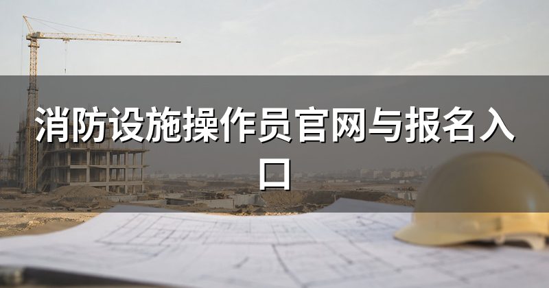 消防设施操作员官网与报名入口