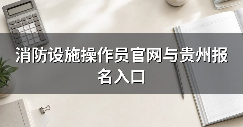 消防设施操作员官网与贵州报名入口