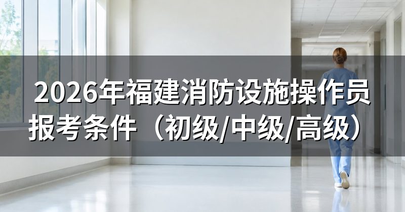 2026年福建消防设施操作员报考条件(初级/中级/高级)
