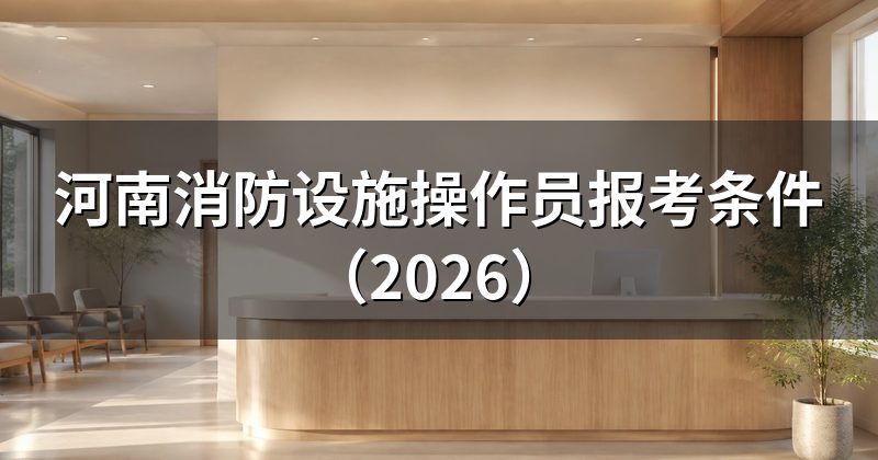 河南消防设施操作员报考条件(2026)