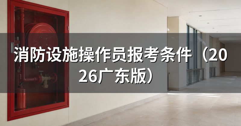 消防设施操作员报考条件(2026广东版)