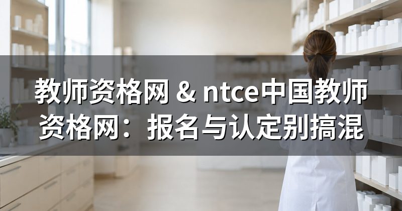 教师资格网 & ntce中国教师资格网:报名与认定别搞混