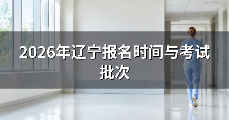 2026年辽宁报名时间与考试批次