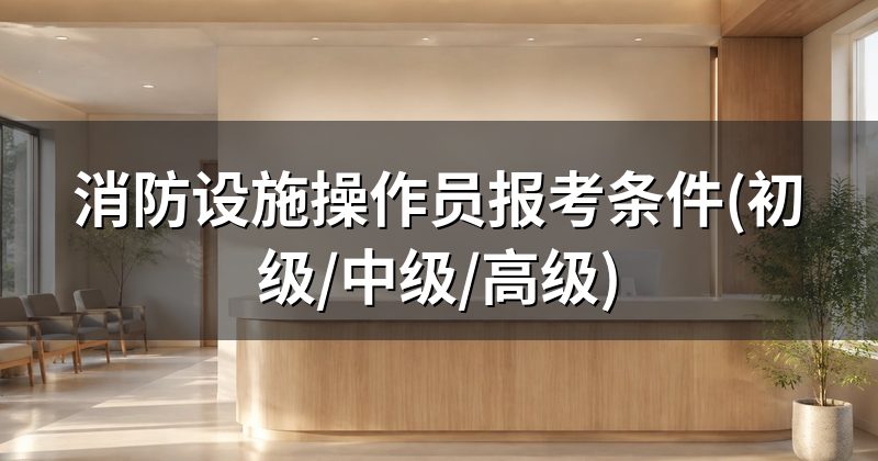 消防设施操作员报考条件(初级/中级/高级)