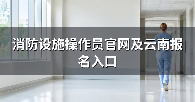 消防设施操作员官网及云南报名入口