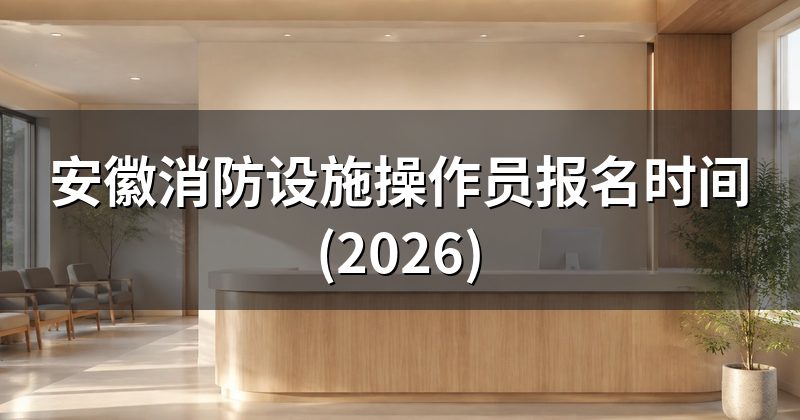 安徽消防设施操作员报名时间(2026)