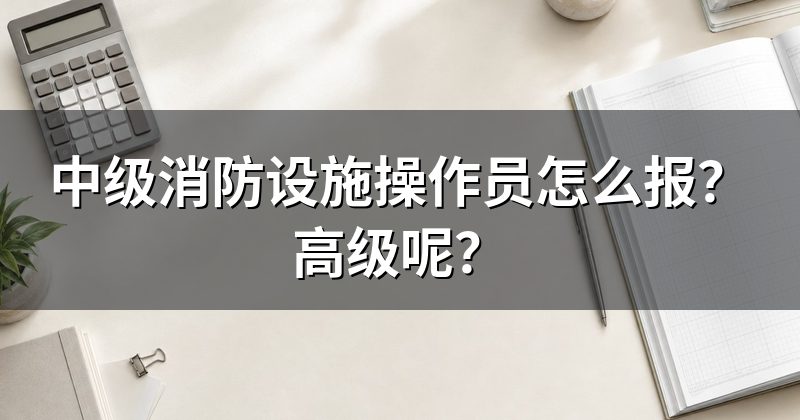 中级消防设施操作员怎么报?高级呢?