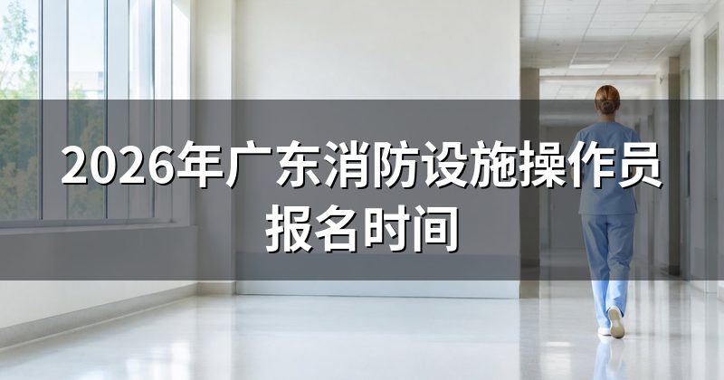 2026年广东消防设施操作员报名时间