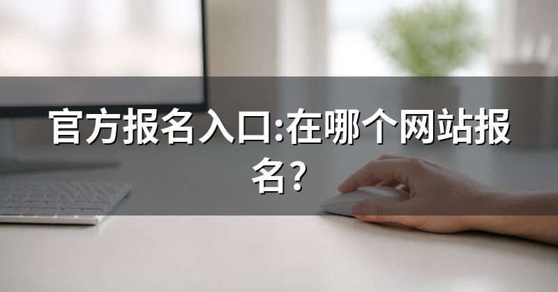 官方报名入口:在哪个网站报名?