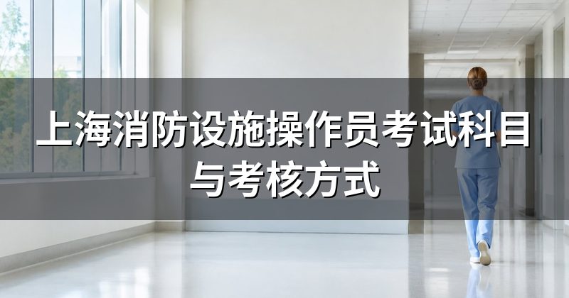 上海消防设施操作员考试科目与考核方式