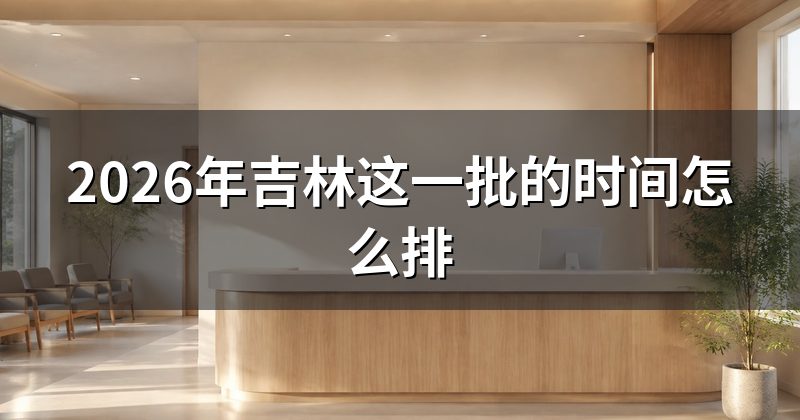 2026年吉林这一批的时间怎么排