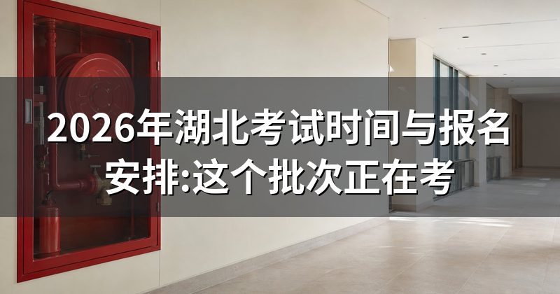 2026年湖北考试时间与报名安排:这个批次正在考