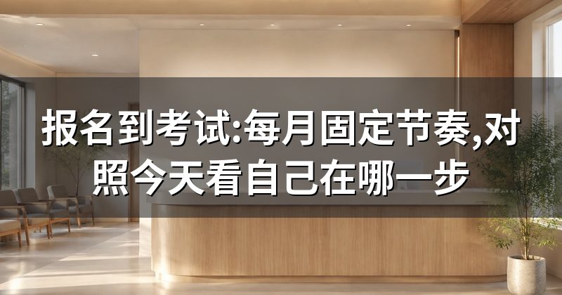 报名到考试:每月固定节奏,对照今天看自己在哪一步