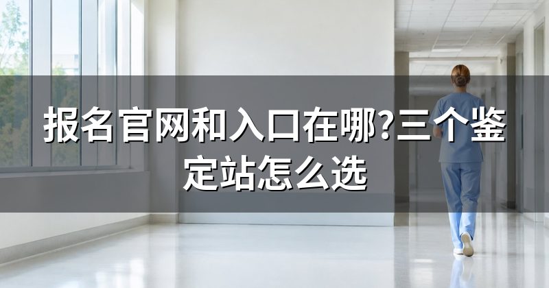 报名官网和入口在哪?三个鉴定站怎么选