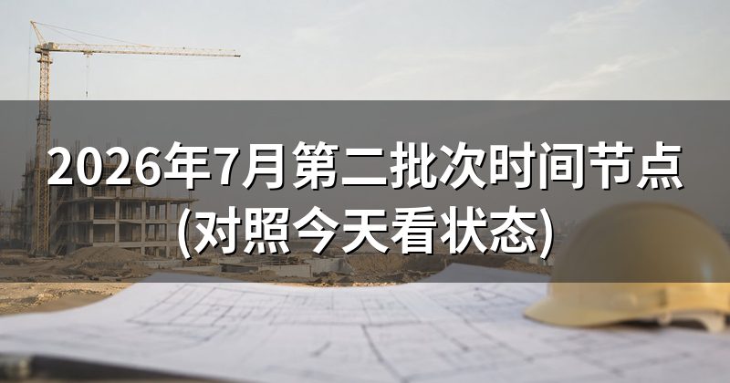2026年7月第二批次时间节点(对照今天看状态)