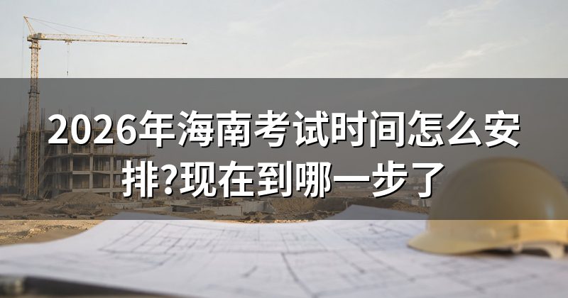 2026年海南考试时间怎么安排?现在到哪一步了