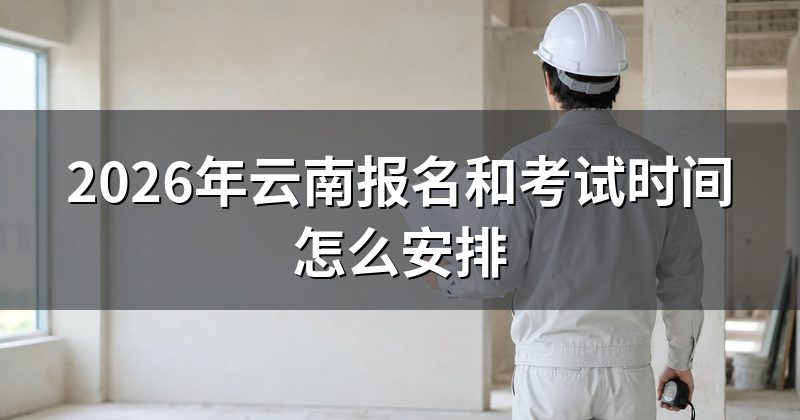 2026年云南报名和考试时间怎么安排
