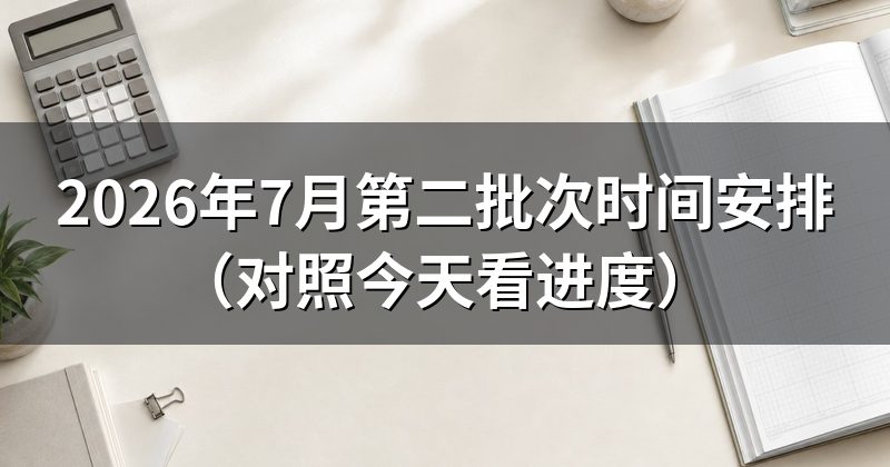 2026年7月第二批次时间安排(对照今天看进度)