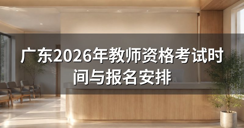 广东2026年教师资格考试时间与报名安排
