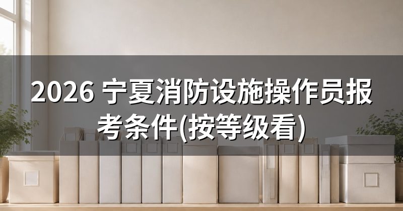 2026 宁夏消防设施操作员报考条件(按等级看)