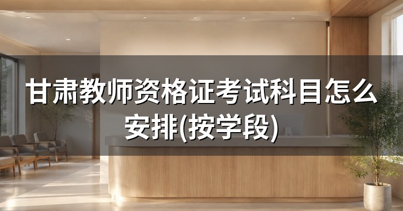 甘肃教师资格证考试科目怎么安排(按学段)