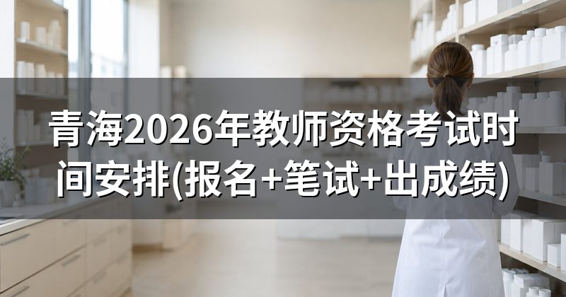 青海2026年教师资格考试时间安排(报名+笔试+出成绩)