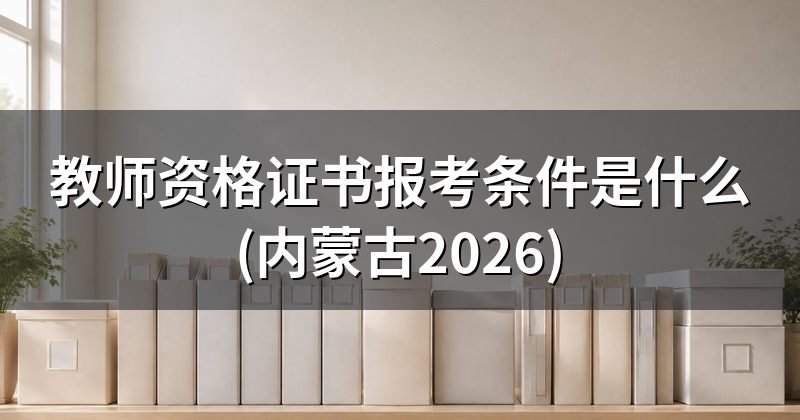 教师资格证书报考条件是什么(内蒙古2026)