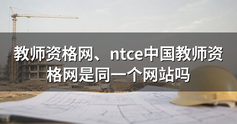 教师资格网、ntce中国教师资格网是同一个网站吗